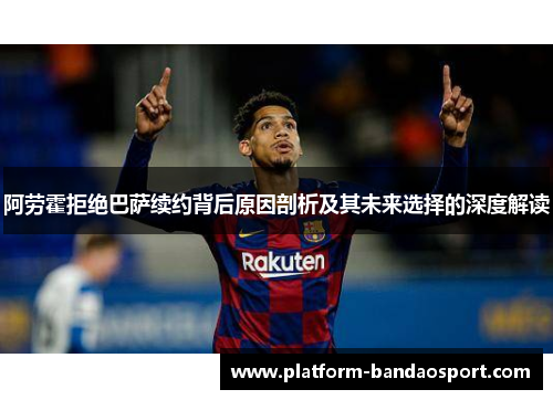 阿劳霍拒绝巴萨续约背后原因剖析及其未来选择的深度解读 阿劳霍拒绝巴萨续约背后原因剖析及其未来选择的深度解读