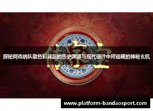 探秘阿森纳队徽色彩背后的历史渊源与现代设计中所蕴藏的神秘玄机