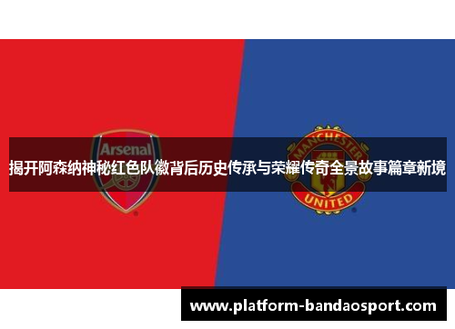揭开阿森纳神秘红色队徽背后历史传承与荣耀传奇全景故事篇章新境