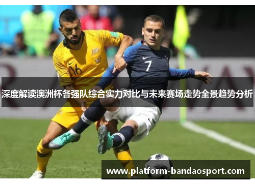深度解读澳洲杯各强队综合实力对比与未来赛场走势全景趋势分析