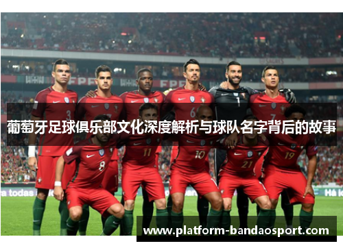 葡萄牙足球俱乐部文化深度解析与球队名字背后的故事