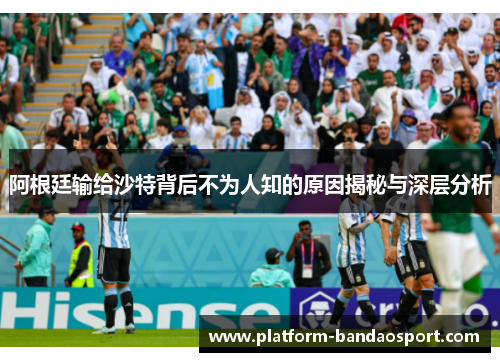 阿根廷输给沙特背后不为人知的原因揭秘与深层分析
