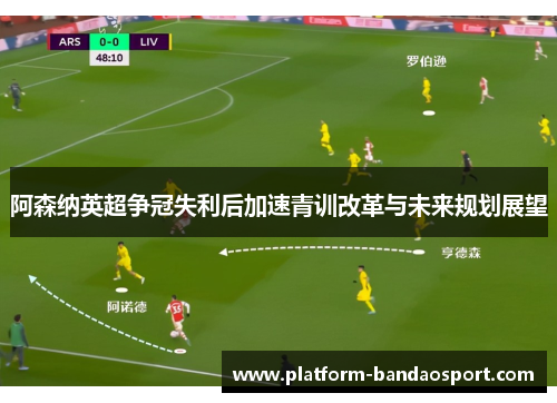 阿森纳英超争冠失利后加速青训改革与未来规划展望