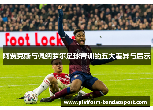 阿贾克斯与佩纳罗尔足球青训的五大差异与启示